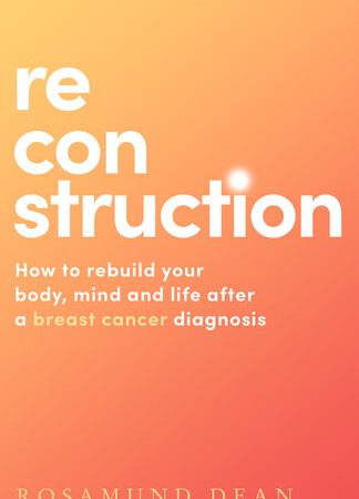 Reconstruction: How to rebuild your body, mind and life after a breast cancer diagnosis